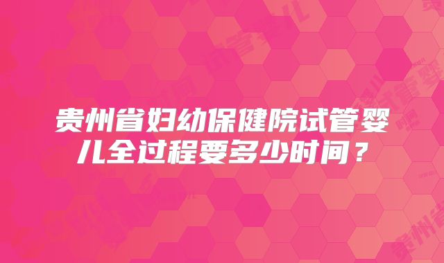贵州省妇幼保健院试管婴儿全过程要多少时间？