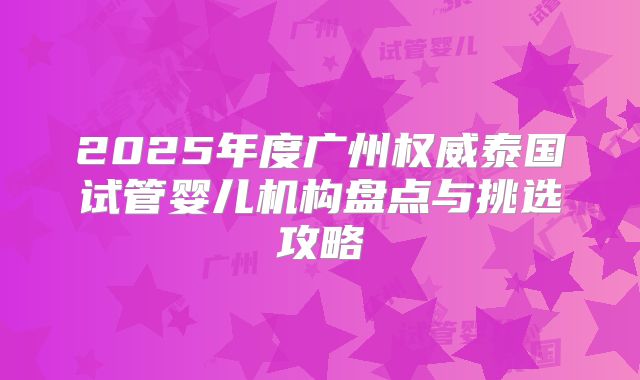 2025年度广州权威泰国试管婴儿机构盘点与挑选攻略
