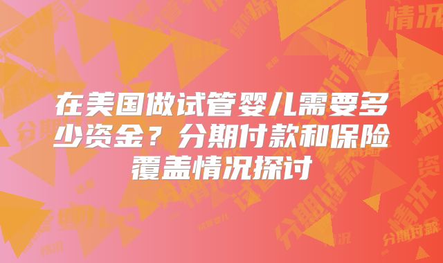 在美国做试管婴儿需要多少资金？分期付款和保险覆盖情况探讨