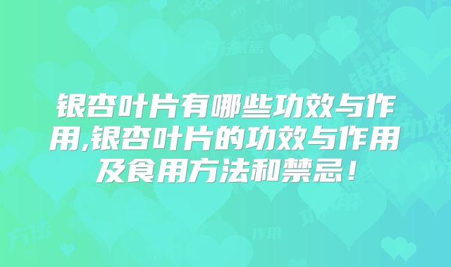 银杏叶片有哪些功效与作用,银杏叶片的功效与作用及食用方法和禁忌！