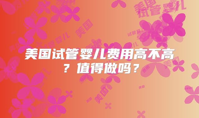 美国试管婴儿费用高不高?值得做吗?