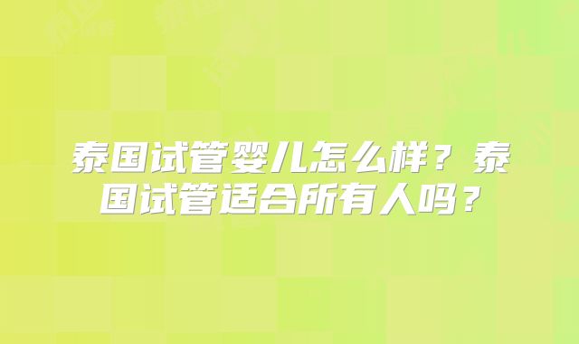 泰国试管婴儿怎么样？泰国试管适合所有人吗？