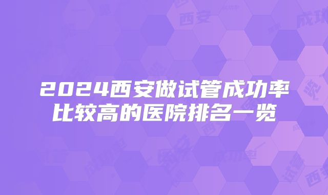 2024西安做试管成功率比较高的医院排名一览