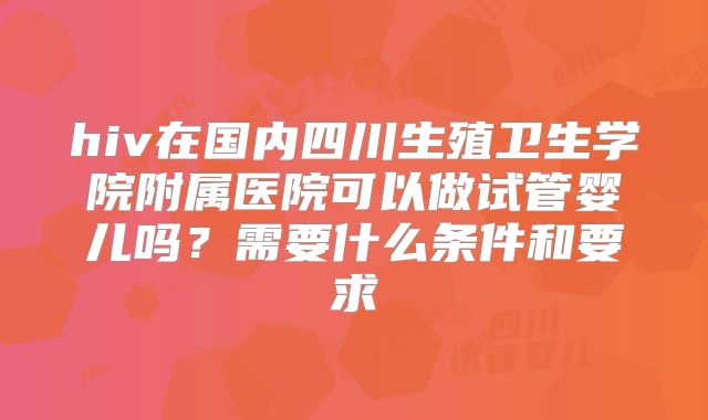hiv在国内四川生殖卫生学院附属医院可以做试管婴儿吗？需要什么条件和要求