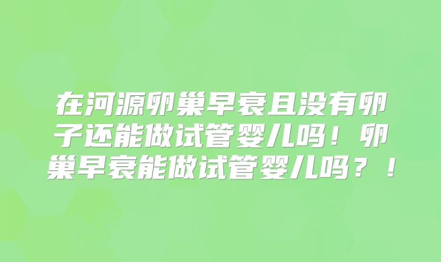 在河源卵巢早衰且没有卵子还能做试管婴儿吗！卵巢早衰能做试管婴儿吗？！