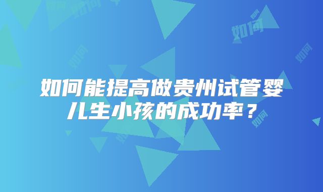 如何能提高做贵州试管婴儿生小孩的成功率?