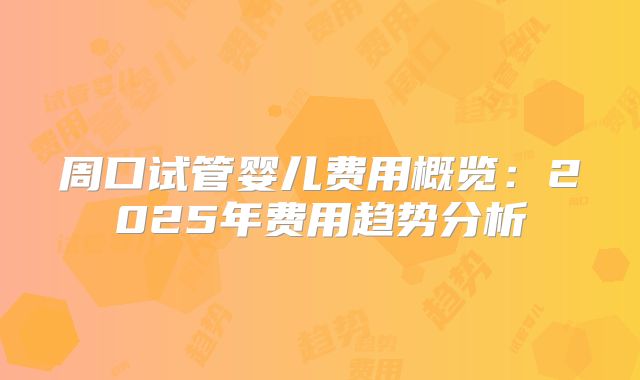 周口试管婴儿费用概览：2025年费用趋势分析