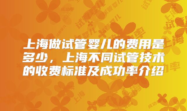 上海做试管婴儿的费用是多少，上海不同试管技术的收费标准及成功率介绍
