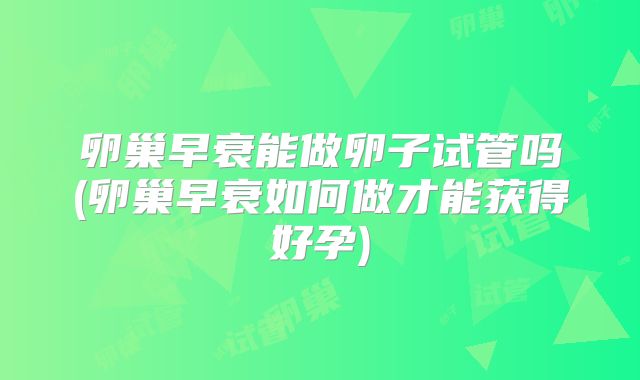 卵巢早衰能做卵子试管吗(卵巢早衰如何做才能获得好孕)