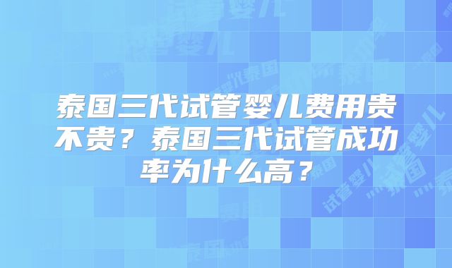 泰国三代试管婴儿费用贵不贵？泰国三代试管成功率为什么高？