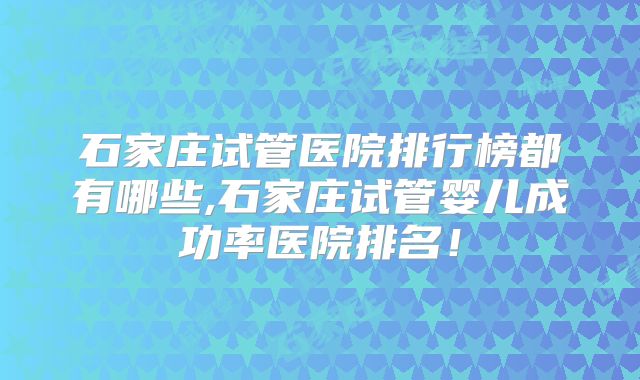 石家庄试管医院排行榜都有哪些,石家庄试管婴儿成功率医院排名！