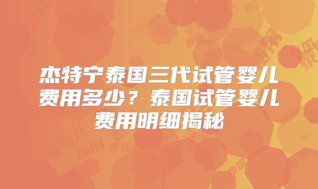 杰特宁泰国三代试管婴儿费用多少?泰国试管婴儿费用明细揭秘