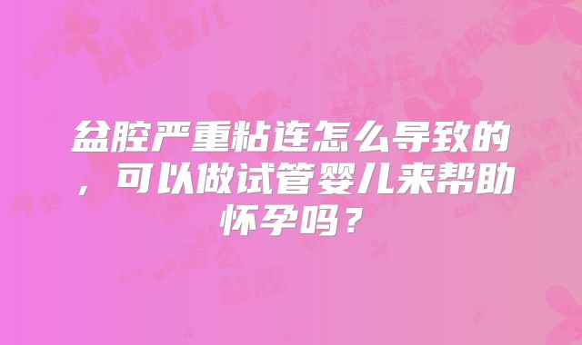 盆腔严重粘连怎么导致的，可以做试管婴儿来帮助怀孕吗？