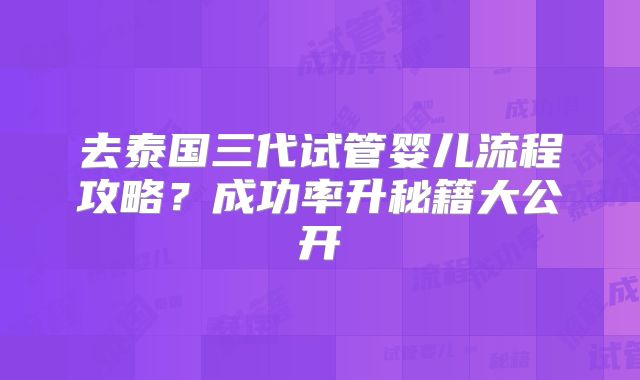 去泰国三代试管婴儿流程攻略?成功率升秘籍大公开