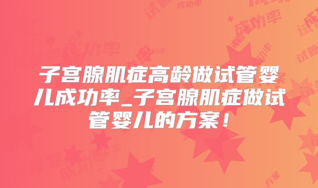 子宫腺肌症高龄做试管婴儿成功率_子宫腺肌症做试管婴儿的方案!