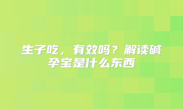 生子吃,有效吗?解读碱孕宝是什么东西