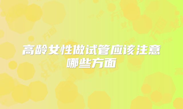 高龄女性做试管应该注意哪些方面