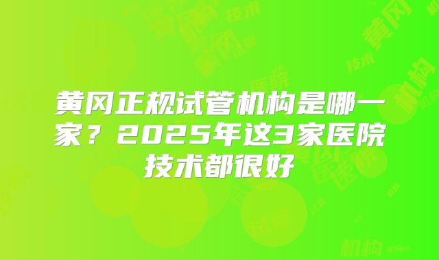 黄冈正规试管机构是哪一家？2025年这3家医院技术都很好