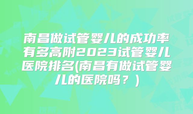 南昌做试管婴儿的成功率有多高附2023试管婴儿医院排名(南昌有做试管婴儿的医院吗？)