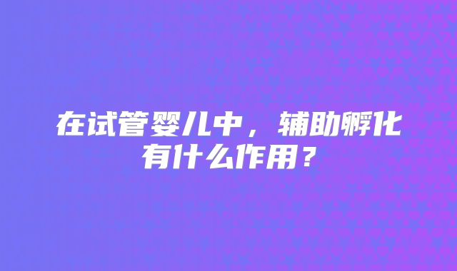 在试管婴儿中，辅助孵化有什么作用？