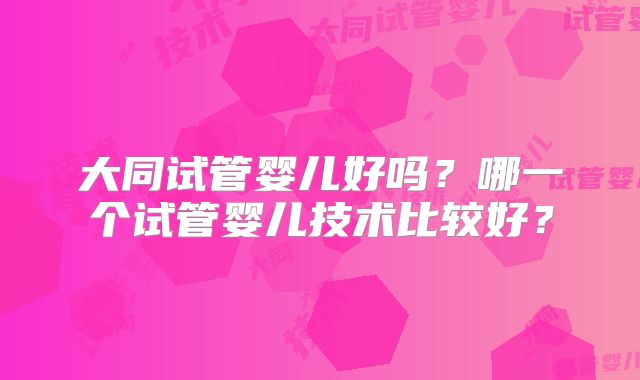 大同试管婴儿好吗？哪一个试管婴儿技术比较好？