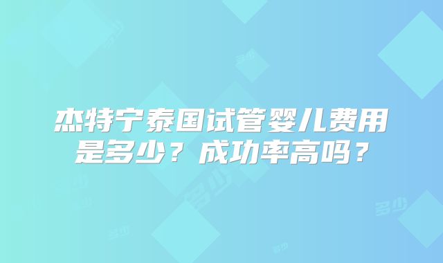 杰特宁泰国试管婴儿费用是多少?成功率高吗?