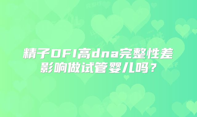 精子DFI高dna完整性差影响做试管婴儿吗？