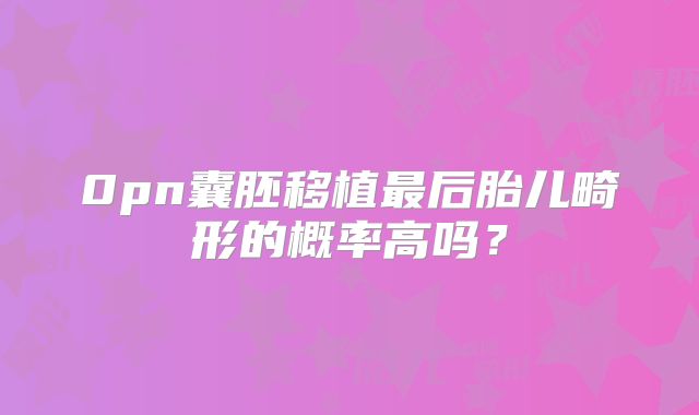 0pn囊胚移植最后胎儿畸形的概率高吗？
