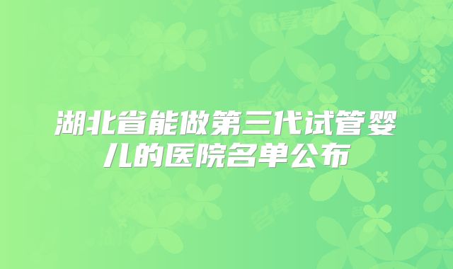 湖北省能做第三代试管婴儿的医院名单公布