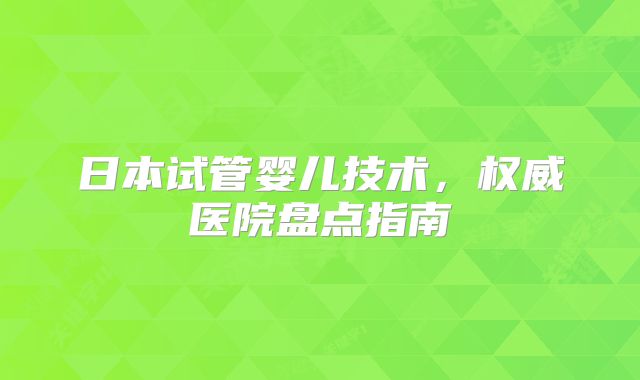 日本试管婴儿技术，权威医院盘点指南