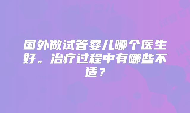 国外做试管婴儿哪个医生好。治疗过程中有哪些不适?