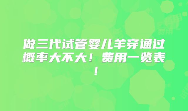 做三代试管婴儿羊穿通过概率大不大!费用一览表!