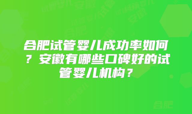 合肥试管婴儿成功率如何？安徽有哪些口碑好的试管婴儿机构？