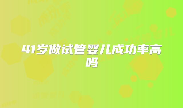 41岁做试管婴儿成功率高吗