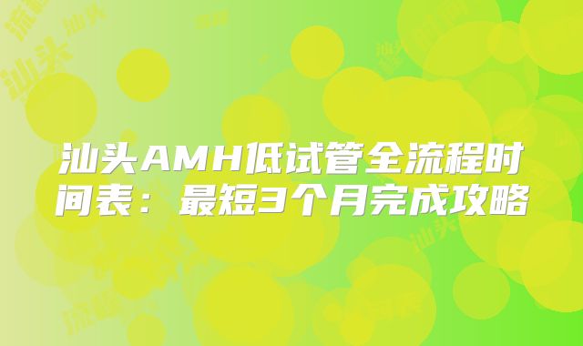 汕头AMH低试管全流程时间表:最短3个月完成攻略