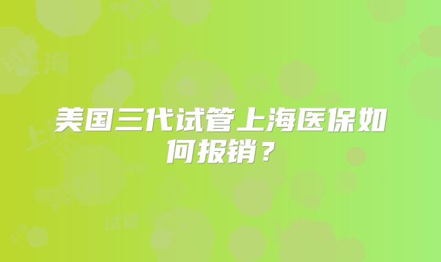 美国三代试管上海医保如何报销？