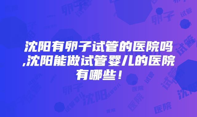 沈阳有卵子试管的医院吗,沈阳能做试管婴儿的医院有哪些！