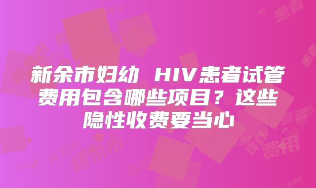 新余市妇幼 HIV患者试管费用包含哪些项目？这些隐性收费要当心