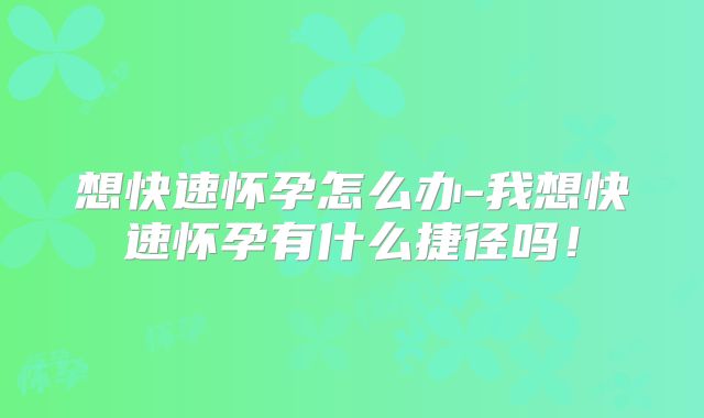想快速怀孕怎么办-我想快速怀孕有什么捷径吗！