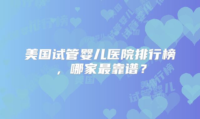 美国试管婴儿医院排行榜，哪家最靠谱？