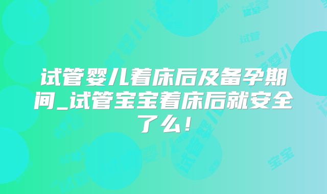 试管婴儿着床后及备孕期间_试管宝宝着床后就安全了么!