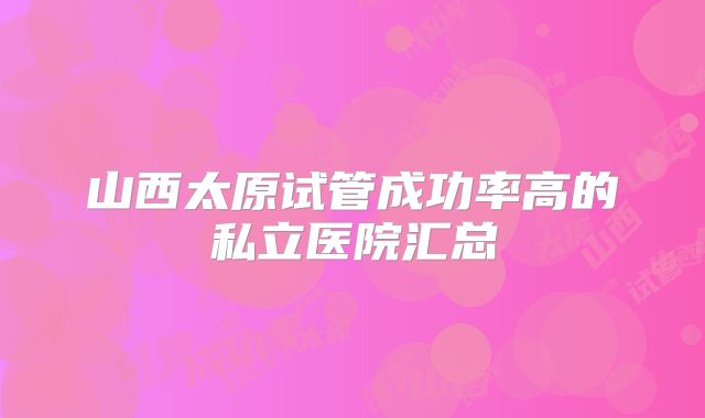 山西太原试管成功率高的私立医院汇总