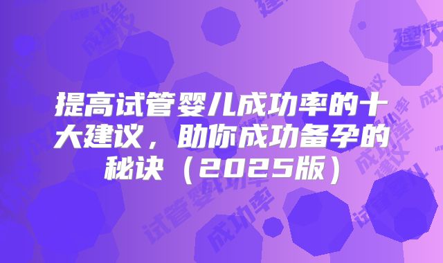 提高试管婴儿成功率的十大建议,助你成功备孕的秘诀(2025版)