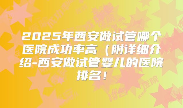 2025年西安做试管哪个医院成功率高(附详细介绍-西安做试管婴儿的医院排名!
