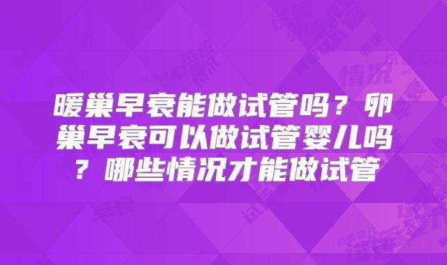暖巢早衰能做试管吗？卵巢早衰可以做试管婴儿吗？哪些情况才能做试管