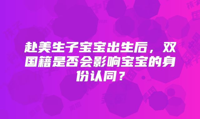 赴美生子宝宝出生后，双国籍是否会影响宝宝的身份认同？