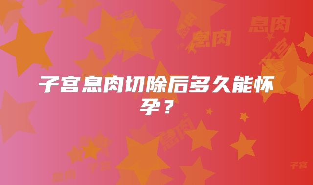 子宫息肉切除后多久能怀孕？