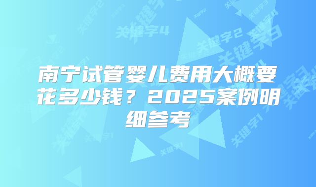 南宁试管婴儿费用大概要花多少钱?2025案例明细参考