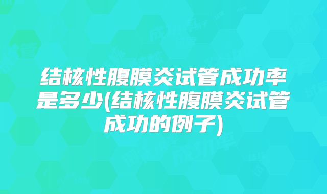 结核性腹膜炎试管成功率是多少(结核性腹膜炎试管成功的例子)