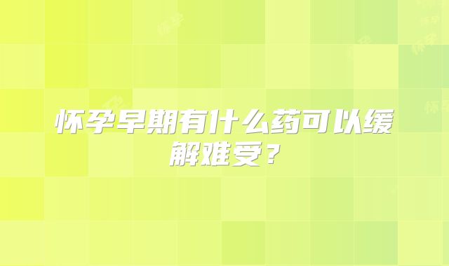 怀孕早期有什么药可以缓解难受？